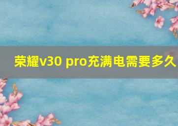 荣耀v30 pro充满电需要多久